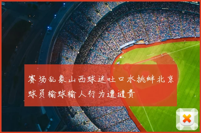 赛场乱象山西球迷吐口水挑衅北京球员输球输人行为遭谴责