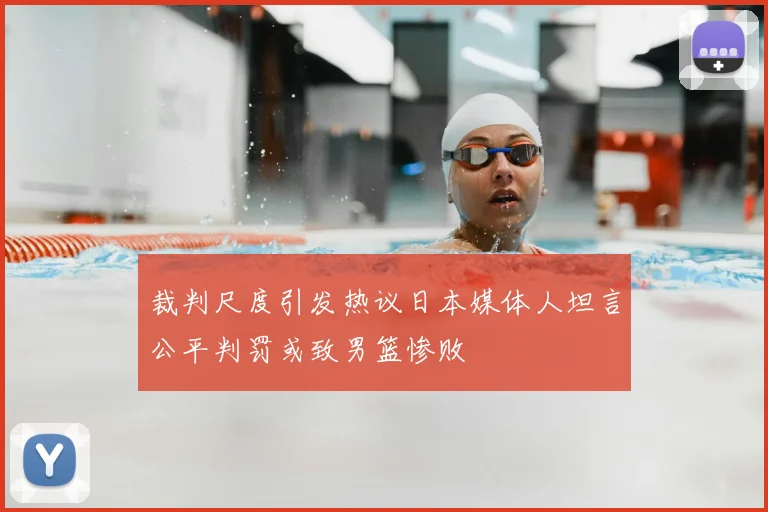 裁判尺度引发热议日本媒体人坦言公平判罚或致男篮惨败