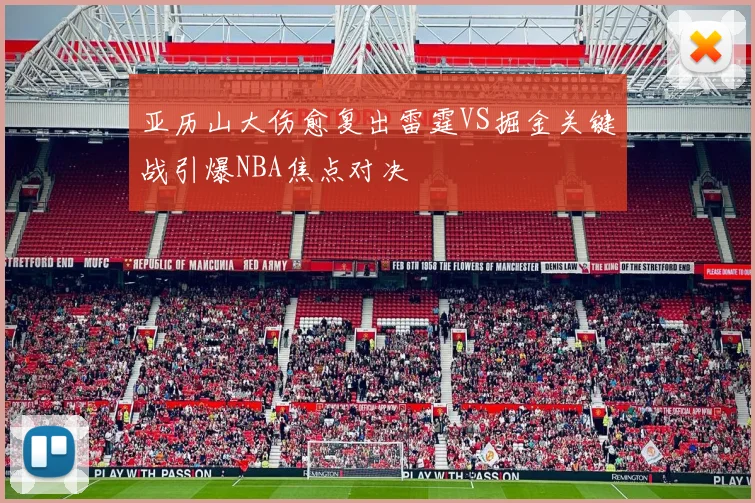 亚历山大伤愈复出雷霆VS掘金关键战引爆NBA焦点对决