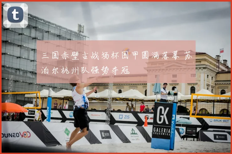 三国赤壁古战场杯围甲圆满落幕 苏泊尔杭州队强势夺冠