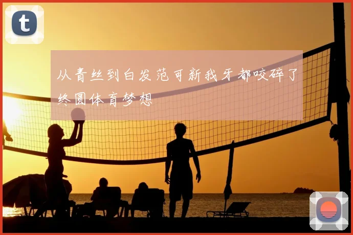 从青丝到白发范可新我牙都咬碎了终圆体育梦想