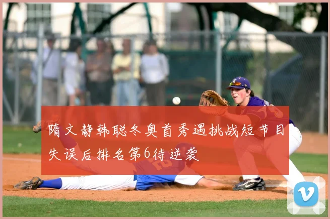 隋文静韩聪冬奥首秀遇挑战短节目失误后排名第6待逆袭