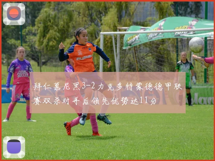 拜仁慕尼黑3-2力克多特蒙德德甲联赛双杀对手后领先优势达11分