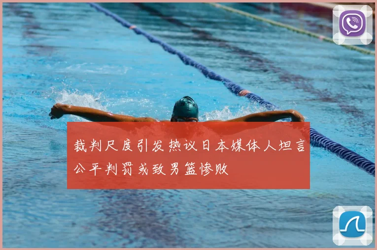 裁判尺度引发热议日本媒体人坦言公平判罚或致男篮惨败