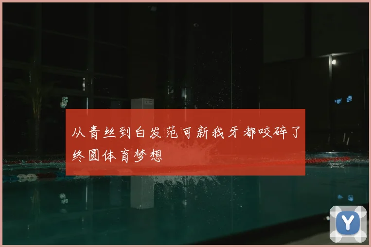 从青丝到白发范可新我牙都咬碎了终圆体育梦想