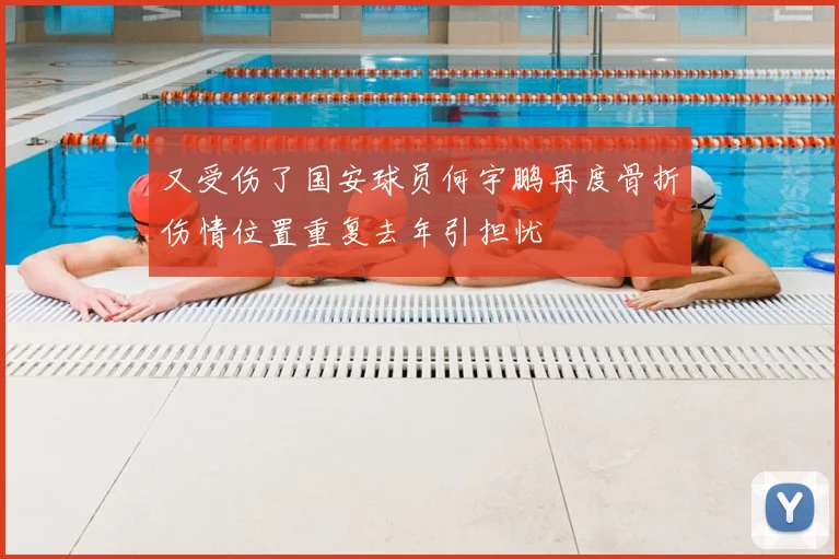 又受伤了国安球员何宇鹏再度骨折伤情位置重复去年引担忧