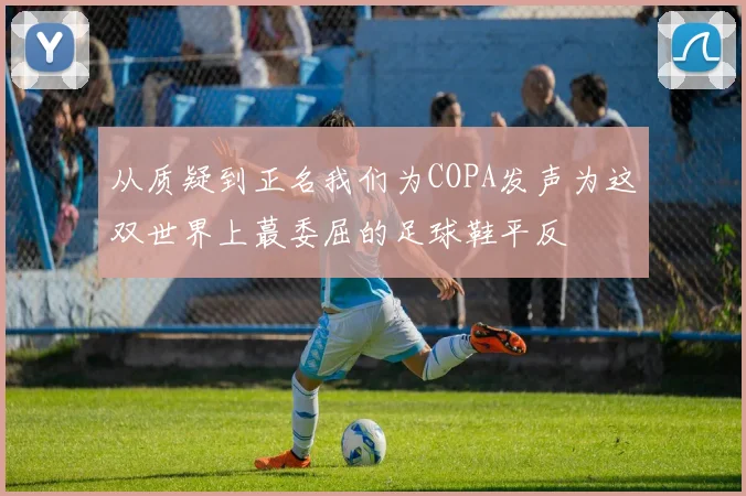 从质疑到正名我们为COPA发声为这双世界上蕞委屈的足球鞋平反