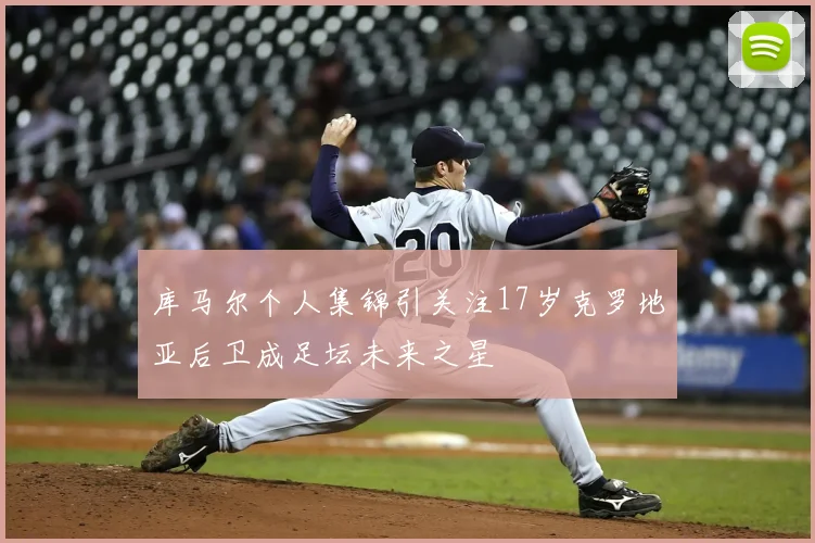 库马尔个人集锦引关注17岁克罗地亚后卫成足坛未来之星