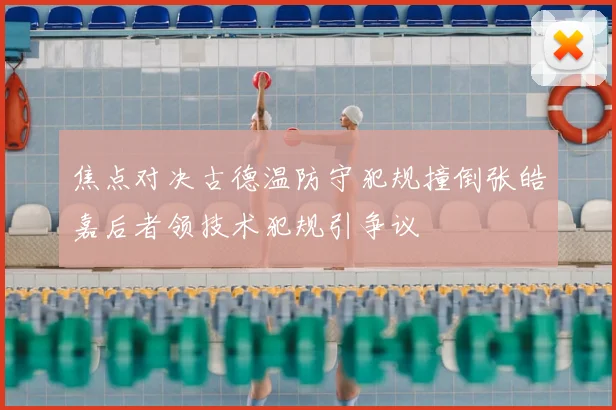 焦点对决古德温防守犯规撞倒张皓嘉后者领技术犯规引争议