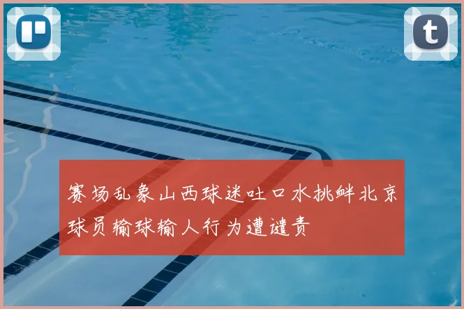 赛场乱象山西球迷吐口水挑衅北京球员输球输人行为遭谴责