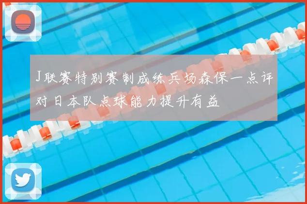 J联赛特别赛制成练兵场森保一点评对日本队点球能力提升有益