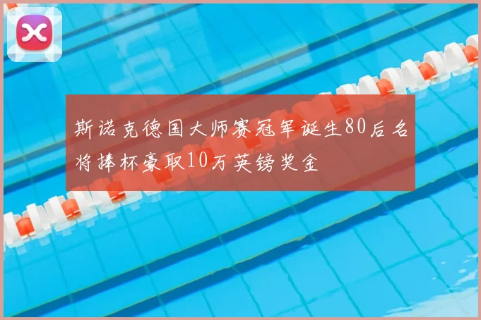 斯诺克德国大师赛冠军诞生80后名将捧杯豪取10万英镑奖金