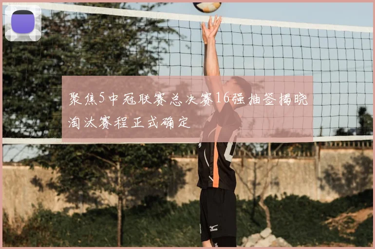 聚焦5中冠联赛总决赛16强抽签揭晓淘汰赛程正式确定